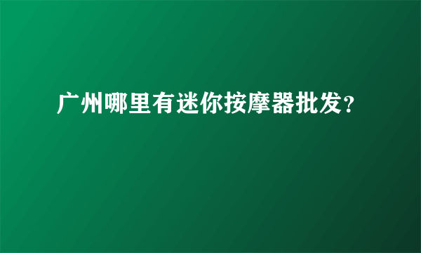 广州哪里有迷你按摩器批发？