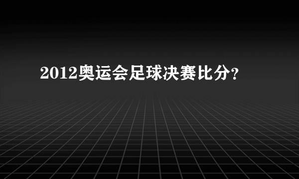 2012奥运会足球决赛比分？
