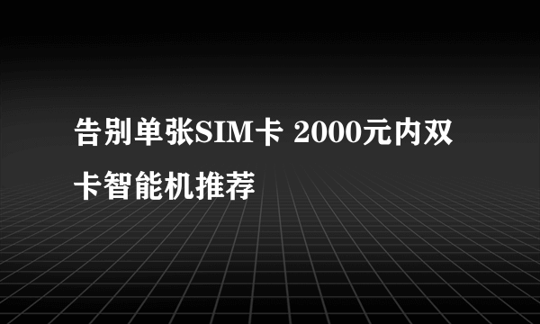 告别单张SIM卡 2000元内双卡智能机推荐