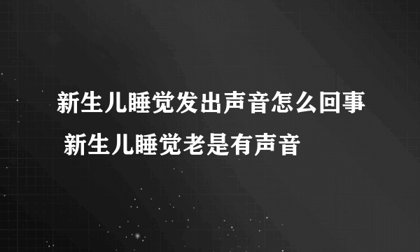 新生儿睡觉发出声音怎么回事 新生儿睡觉老是有声音