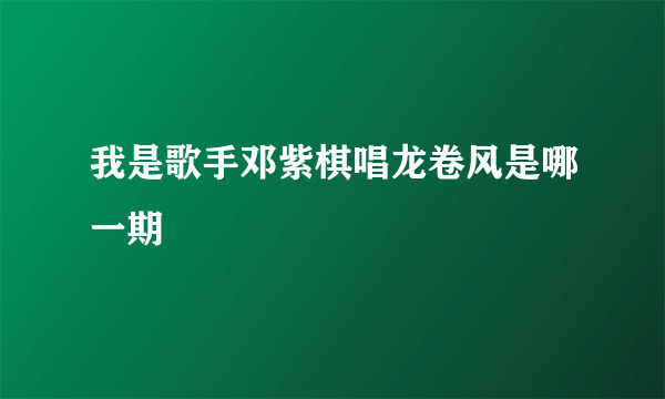 我是歌手邓紫棋唱龙卷风是哪一期
