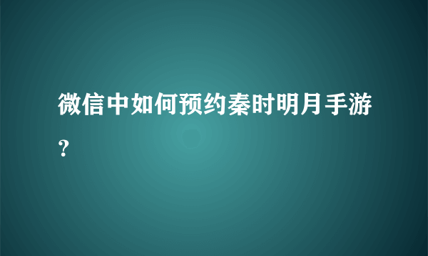 微信中如何预约秦时明月手游？