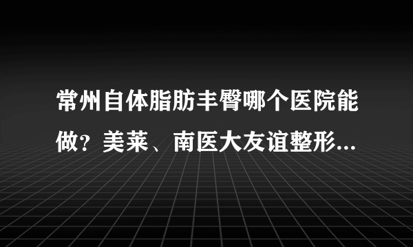 常州自体脂肪丰臀哪个医院能做？美莱、南医大友谊整形常州分院、美贝尔上榜！