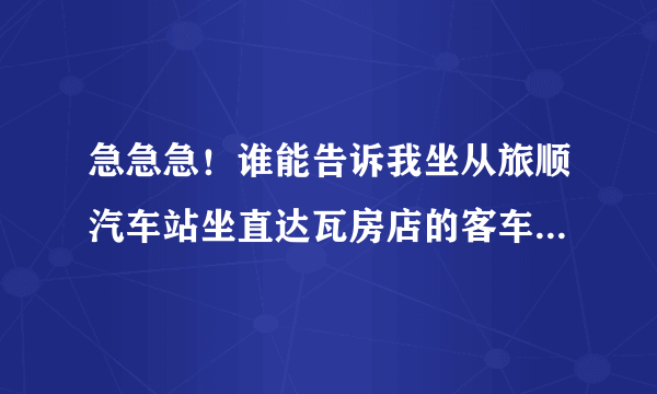 急急急！谁能告诉我坐从旅顺汽车站坐直达瓦房店的客车需要多少钱？