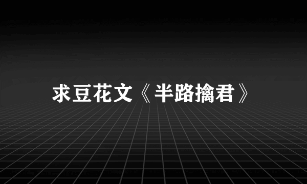 求豆花文《半路擒君》