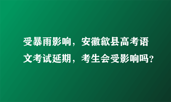 受暴雨影响，安徽歙县高考语文考试延期，考生会受影响吗？