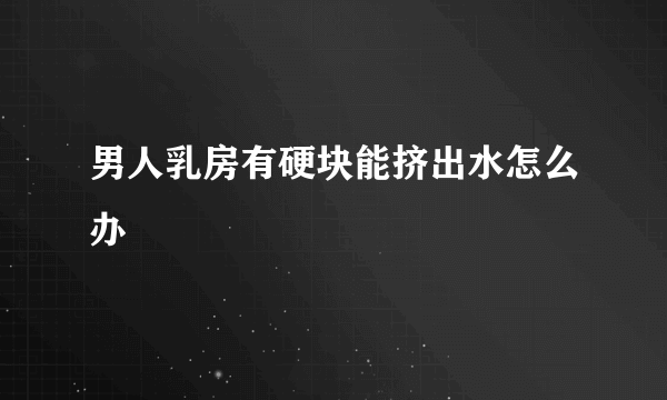 男人乳房有硬块能挤出水怎么办
