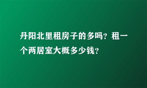丹阳北里租房子的多吗？租一个两居室大概多少钱？