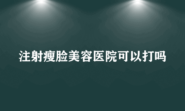 注射瘦脸美容医院可以打吗