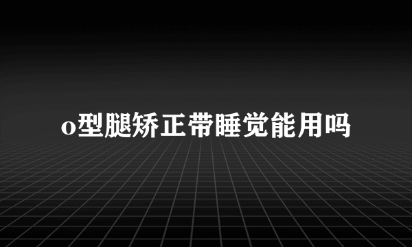 o型腿矫正带睡觉能用吗