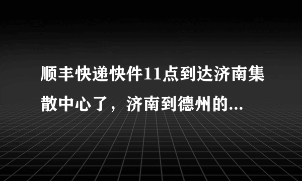 顺丰快递快件11点到达济南集散中心了，济南到德州的，请问今天下午我能收到吗？