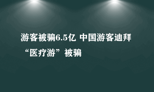 游客被骗6.5亿 中国游客迪拜“医疗游”被骗