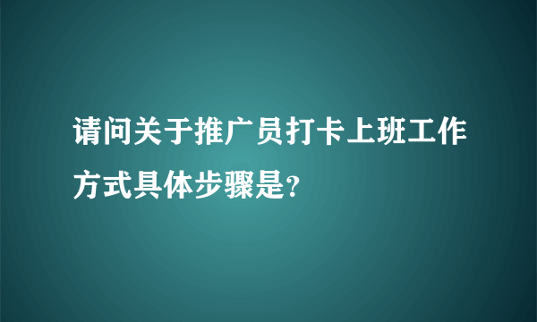 请问关于推广员打卡上班工作方式具体步骤是？