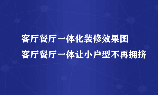 客厅餐厅一体化装修效果图  客厅餐厅一体让小户型不再拥挤