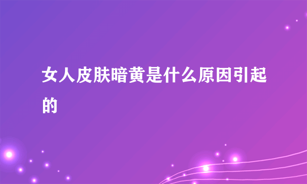 女人皮肤暗黄是什么原因引起的