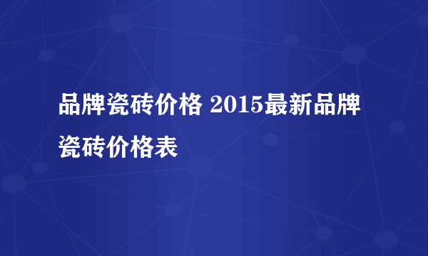 品牌瓷砖价格 2015最新品牌瓷砖价格表