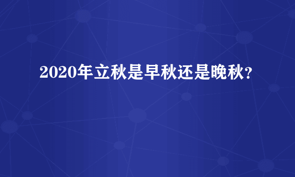2020年立秋是早秋还是晚秋？