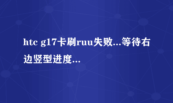 htc g17卡刷ruu失败...等待右边竖型进度条检查完毕,没有提示用音量上键确认刷机,怎么处理,还