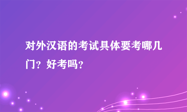 对外汉语的考试具体要考哪几门？好考吗？