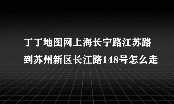 丁丁地图网上海长宁路江苏路到苏州新区长江路148号怎么走