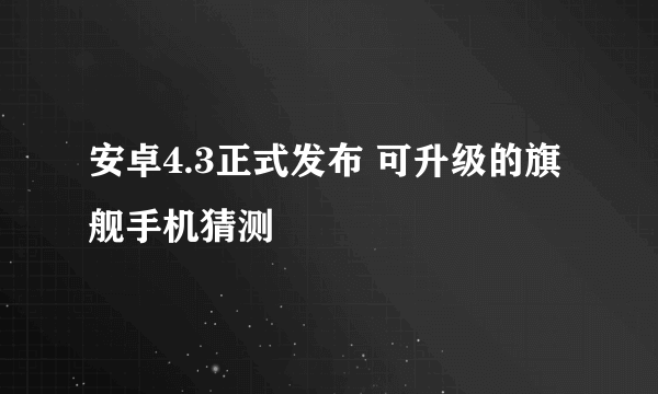 安卓4.3正式发布 可升级的旗舰手机猜测