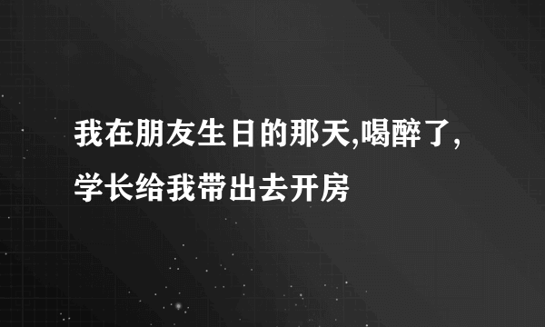 我在朋友生日的那天,喝醉了,学长给我带出去开房