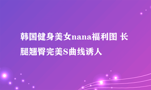 韩国健身美女nana福利图 长腿翘臀完美S曲线诱人