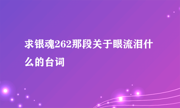 求银魂262那段关于眼流泪什么的台词