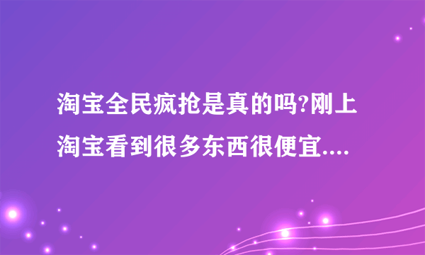 淘宝全民疯抢是真的吗?刚上淘宝看到很多东西很便宜.值得买吗?``