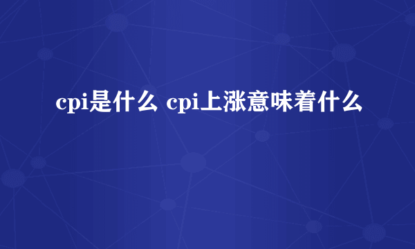 cpi是什么 cpi上涨意味着什么