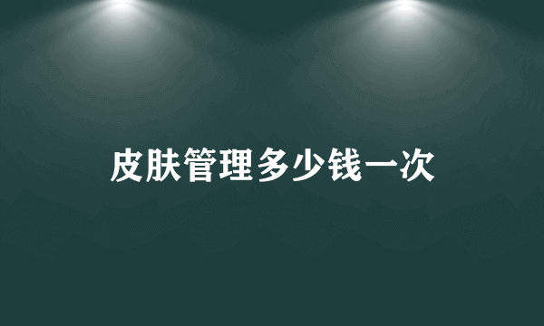 皮肤管理多少钱一次