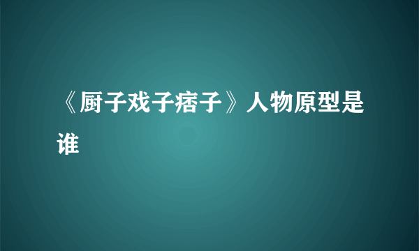 《厨子戏子痞子》人物原型是谁