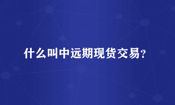 什么叫中远期现货交易？