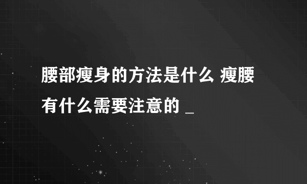 腰部瘦身的方法是什么 瘦腰有什么需要注意的 _