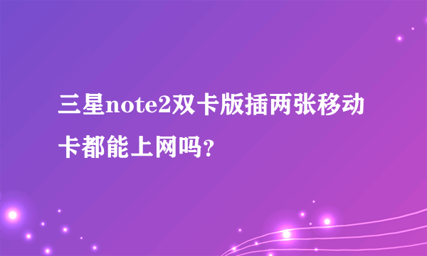 三星note2双卡版插两张移动卡都能上网吗？