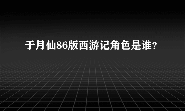 于月仙86版西游记角色是谁？