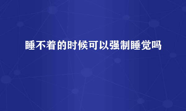 睡不着的时候可以强制睡觉吗