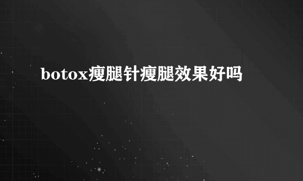 botox瘦腿针瘦腿效果好吗