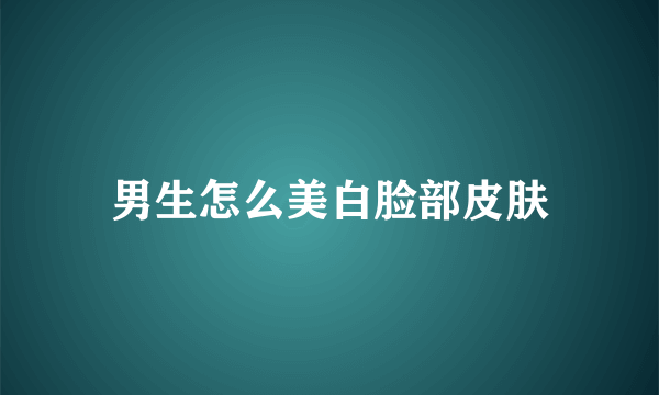 男生怎么美白脸部皮肤