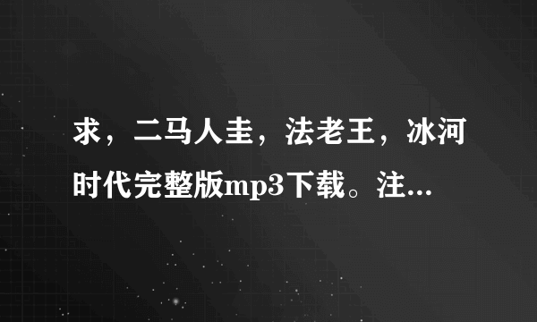 求，二马人圭，法老王，冰河时代完整版mp3下载。注意是完整版，串烧的那种！