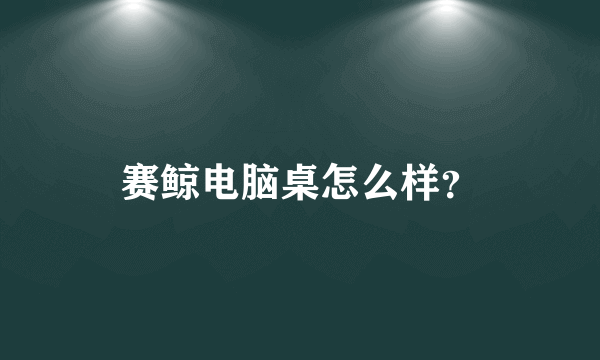 赛鲸电脑桌怎么样？