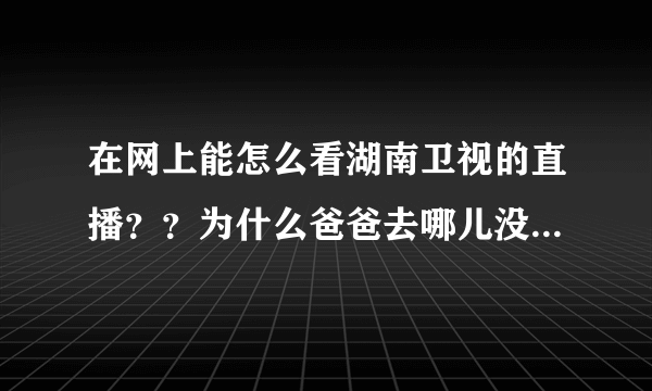 在网上能怎么看湖南卫视的直播？？为什么爸爸去哪儿没有网上直播了？？