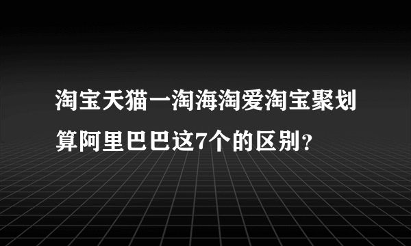 淘宝天猫一淘海淘爱淘宝聚划算阿里巴巴这7个的区别？