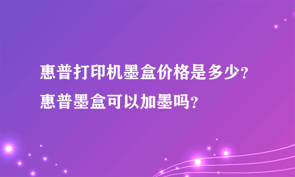 惠普打印机墨盒价格是多少？惠普墨盒可以加墨吗？
