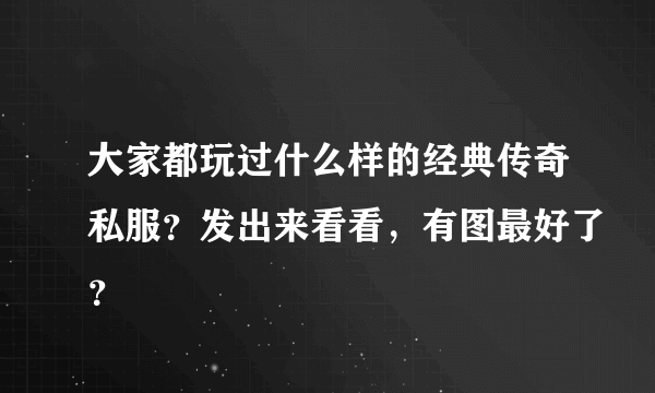 大家都玩过什么样的经典传奇私服？发出来看看，有图最好了？