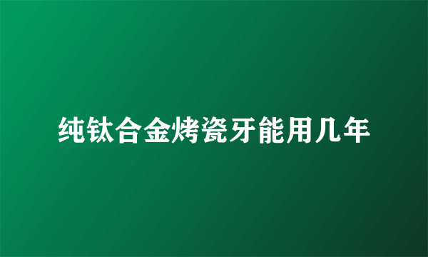 纯钛合金烤瓷牙能用几年