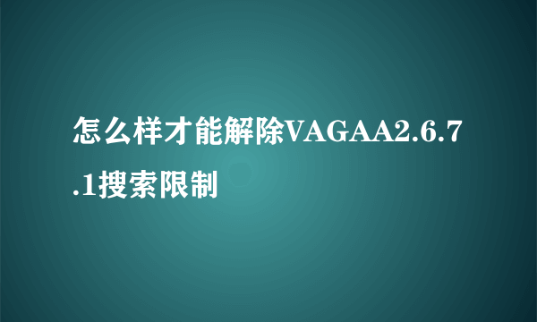 怎么样才能解除VAGAA2.6.7.1搜索限制
