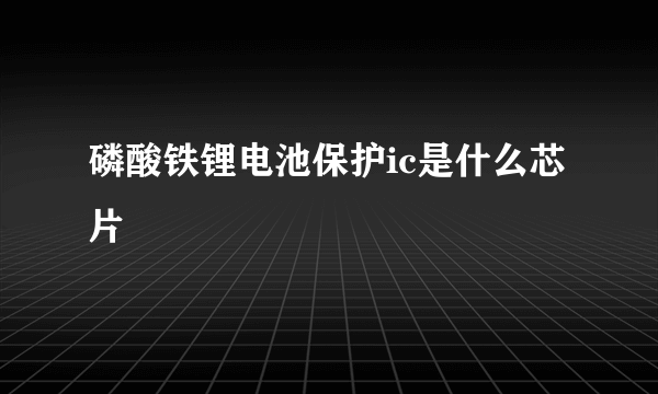 磷酸铁锂电池保护ic是什么芯片