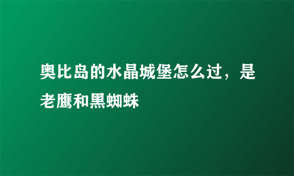 奥比岛的水晶城堡怎么过，是老鹰和黑蜘蛛