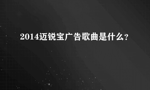 2014迈锐宝广告歌曲是什么？